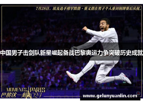 中国男子击剑队新星崛起备战巴黎奥运力争突破历史成就