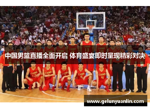 中国男篮直播全面开启 体育盛宴即时呈现精彩对决