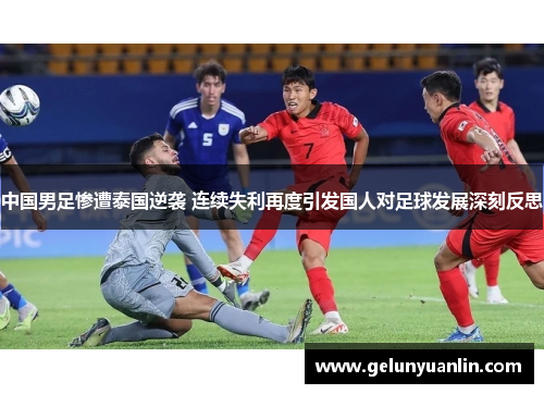 中国男足惨遭泰国逆袭 连续失利再度引发国人对足球发展深刻反思