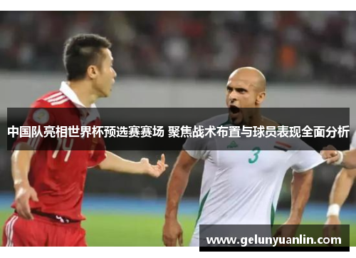 中国队亮相世界杯预选赛赛场 聚焦战术布置与球员表现全面分析