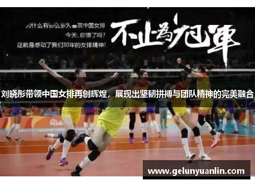 刘晓彤带领中国女排再创辉煌，展现出坚韧拼搏与团队精神的完美融合