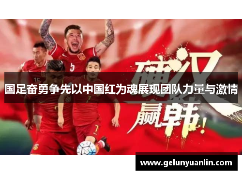 国足奋勇争先以中国红为魂展现团队力量与激情