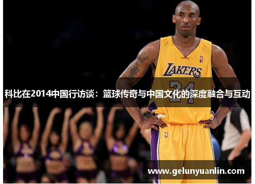 科比在2014中国行访谈：篮球传奇与中国文化的深度融合与互动