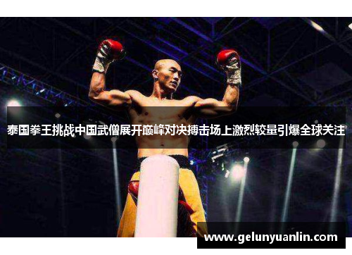 泰国拳王挑战中国武僧展开巅峰对决搏击场上激烈较量引爆全球关注