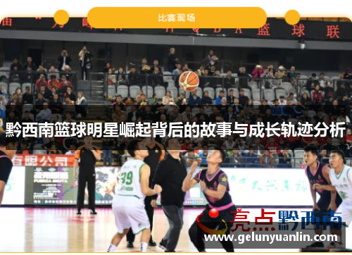黔西南篮球明星崛起背后的故事与成长轨迹分析
