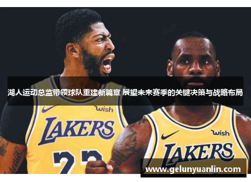 湖人运动总监带领球队重建新篇章 展望未来赛季的关键决策与战略布局