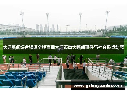 大连新闻综合频道全程直播大连市重大新闻事件与社会热点动态