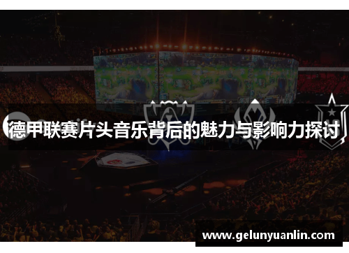 德甲联赛片头音乐背后的魅力与影响力探讨