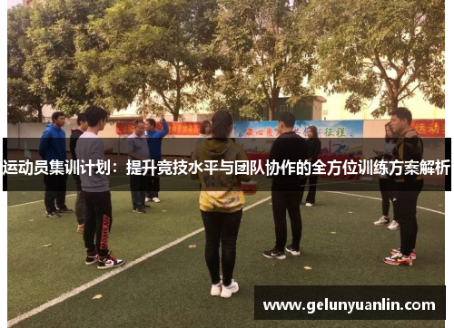 运动员集训计划：提升竞技水平与团队协作的全方位训练方案解析